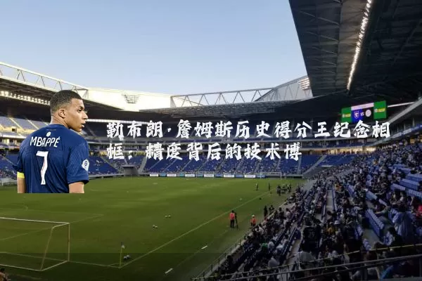 勒布朗·詹姆斯历史得分王纪念相框:精度背后的技术博弈