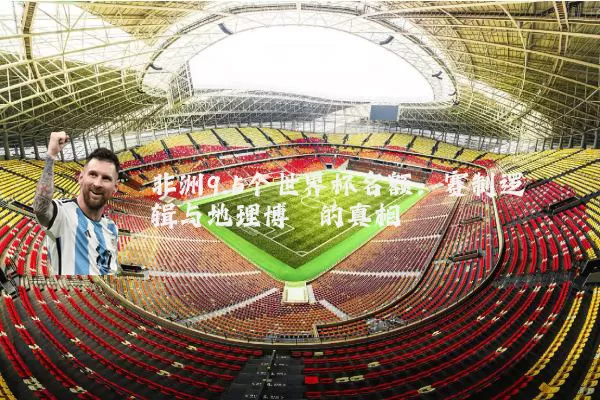 非洲9.5个世界杯名额:赛制逻辑与地理博弈的真相