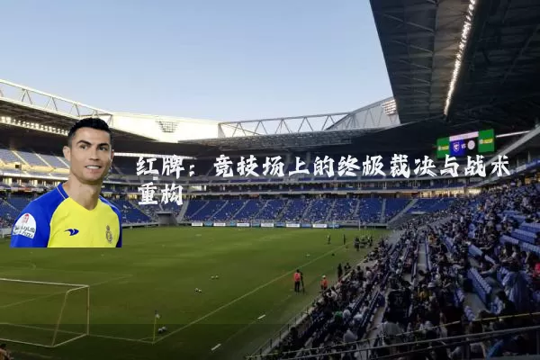 红牌:竞技场上的终极裁决与战术重构