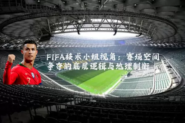 FIFA技术小组视角:赛场空间争夺的底层逻辑与地理制衡