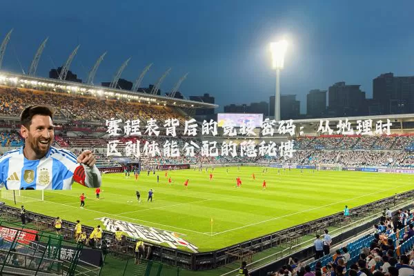 赛程表背后的竞技密码:从地理时区到体能分配的隐秘博弈
