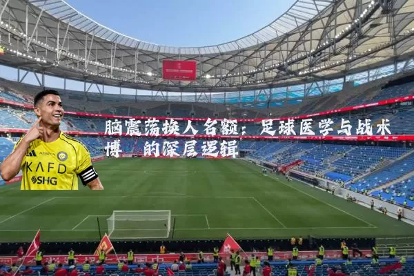 脑震荡换人名额:足球医学与战术博弈的深层逻辑