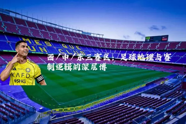 西/中/东三赛区：足球地理与赛制逻辑的深层博弈