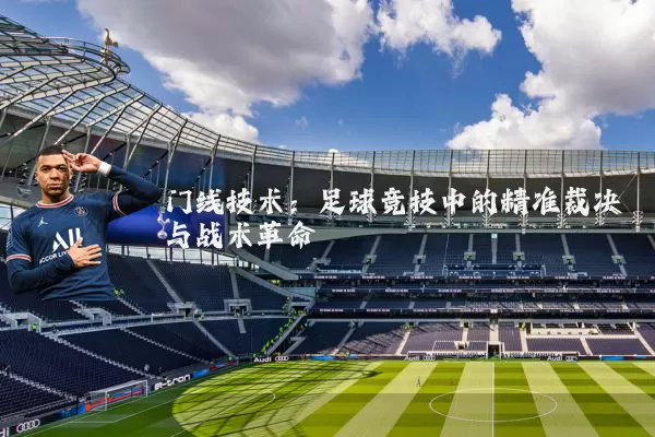 门线技术:足球竞技中的精准裁决与战术革命