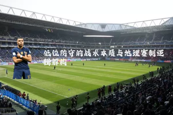 低位防守的战术本质与地理赛制逻辑解构