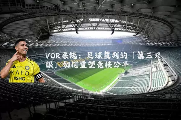 VOR系统：足球裁判的「第三只眼」如何重塑竞技公平
