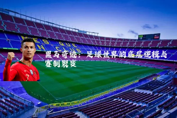 黑马奇迹：足球世界的底层逻辑与赛制裂变