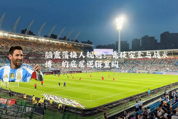 脑震荡换人规则:竞技安全与战术博弈的底层逻辑重构
