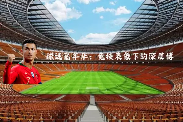 球迷嘉年华:竞技表象下的深层博弈