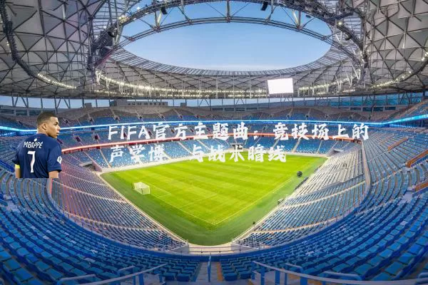 FIFA官方主题曲:竞技场上的声学博弈与战术暗线