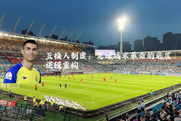 五换人制度:足球战术革命的底层逻辑重构